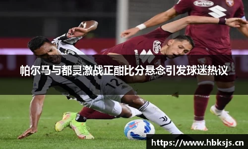 帕尔马与都灵激战正酣比分悬念引发球迷热议