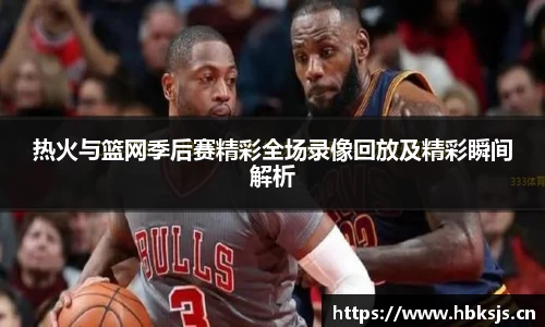 热火与篮网季后赛精彩全场录像回放及精彩瞬间解析