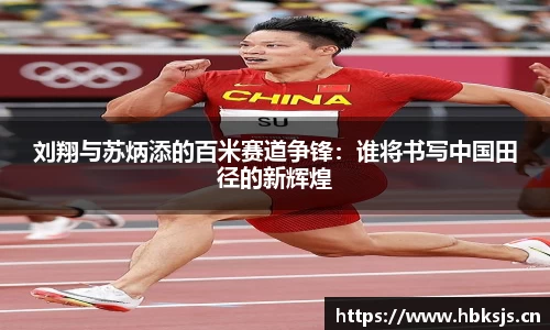 刘翔与苏炳添的百米赛道争锋：谁将书写中国田径的新辉煌