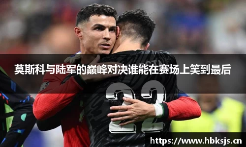 莫斯科与陆军的巅峰对决谁能在赛场上笑到最后