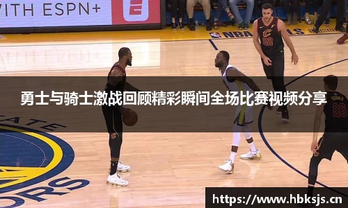 勇士与骑士激战回顾精彩瞬间全场比赛视频分享