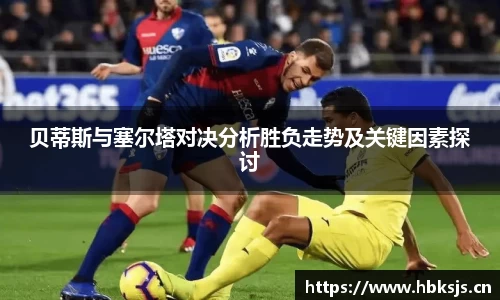贝蒂斯与塞尔塔对决分析胜负走势及关键因素探讨