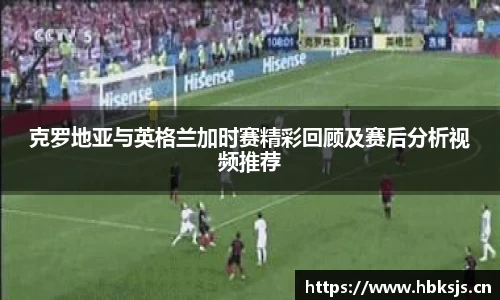 克罗地亚与英格兰加时赛精彩回顾及赛后分析视频推荐