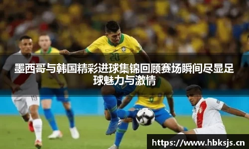 墨西哥与韩国精彩进球集锦回顾赛场瞬间尽显足球魅力与激情
