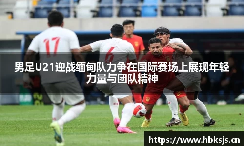 男足U21迎战缅甸队力争在国际赛场上展现年轻力量与团队精神