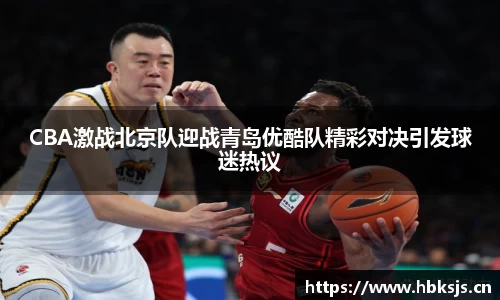 CBA激战北京队迎战青岛优酷队精彩对决引发球迷热议