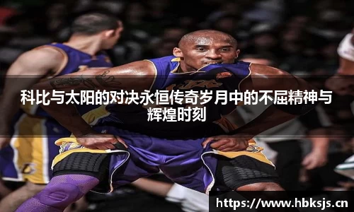 科比与太阳的对决永恒传奇岁月中的不屈精神与辉煌时刻