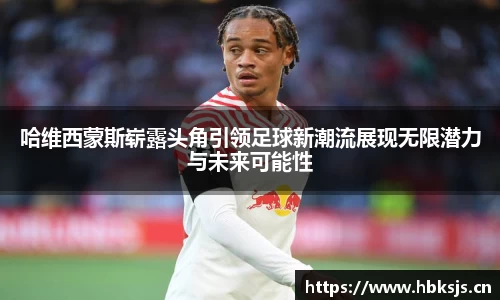 哈维西蒙斯崭露头角引领足球新潮流展现无限潜力与未来可能性