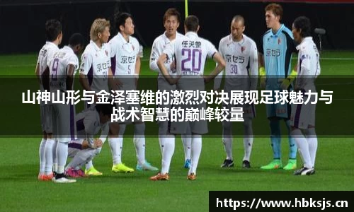 山神山形与金泽塞维的激烈对决展现足球魅力与战术智慧的巅峰较量