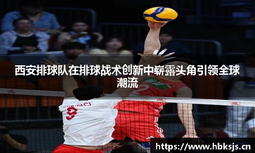 西安排球队在排球战术创新中崭露头角引领全球潮流